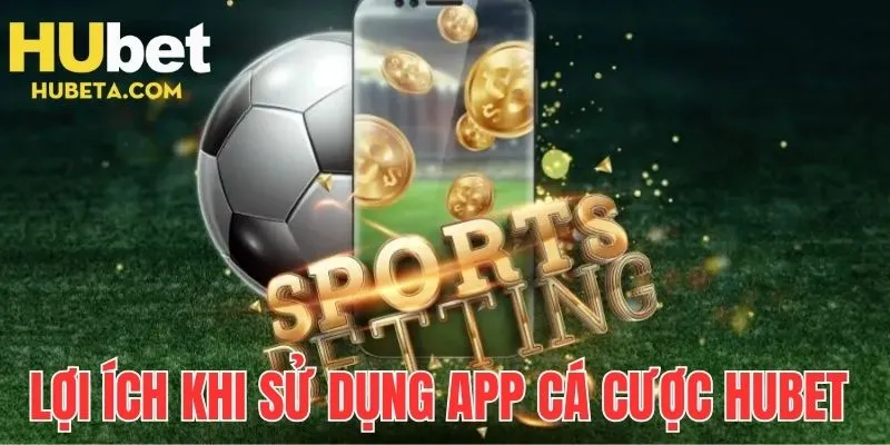 Lợi ích tuyệt vời khi sử dụng app cá cược HUBET 